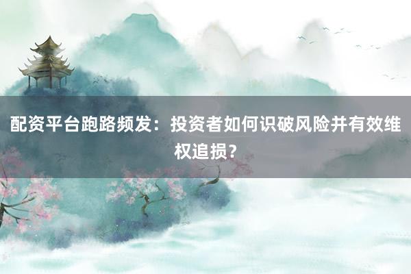 配资平台跑路频发：投资者如何识破风险并有效维权追损？