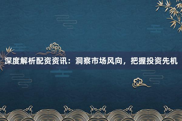 深度解析配资资讯：洞察市场风向，把握投资先机