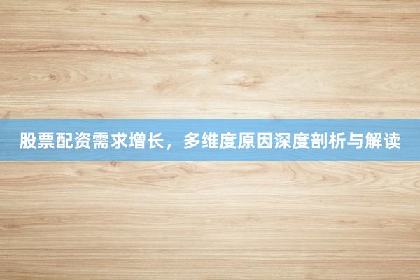 股票配资需求增长，多维度原因深度剖析与解读