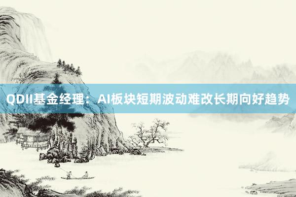 QDII基金经理：AI板块短期波动难改长期向好趋势