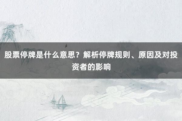 股票停牌是什么意思？解析停牌规则、原因及对投资者的影响