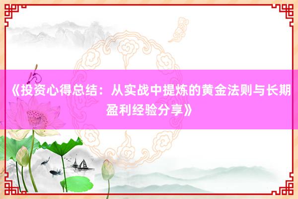 《投资心得总结：从实战中提炼的黄金法则与长期盈利经验分享》