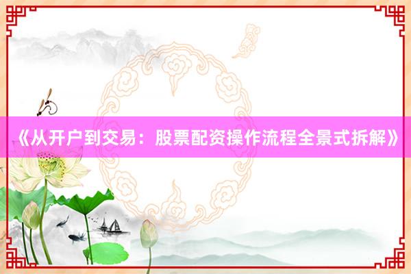 《从开户到交易：股票配资操作流程全景式拆解》