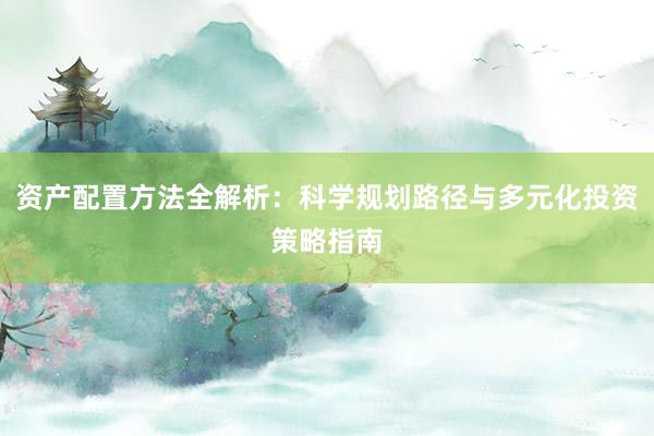 资产配置方法全解析：科学规划路径与多元化投资策略指南