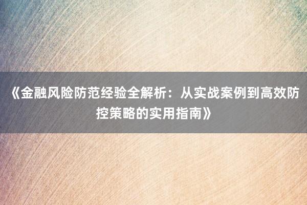 《金融风险防范经验全解析：从实战案例到高效防控策略的实用指南》