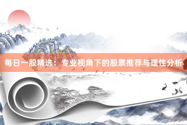 每日一股精选：专业视角下的股票推荐与理性分析