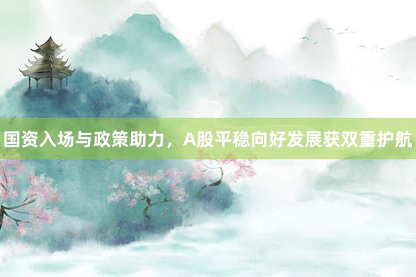 国资入场与政策助力，A股平稳向好发展获双重护航