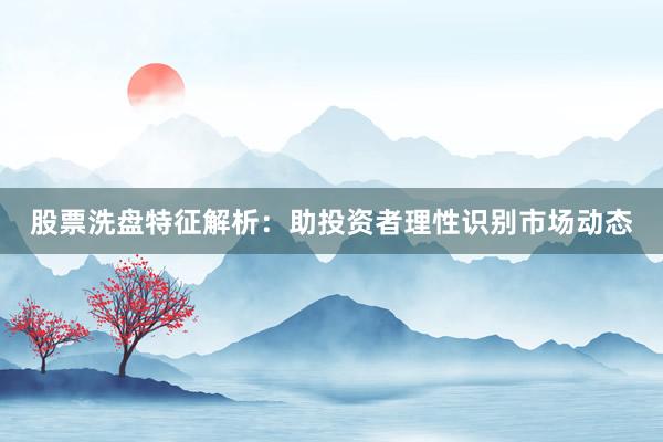 股票洗盘特征解析：助投资者理性识别市场动态