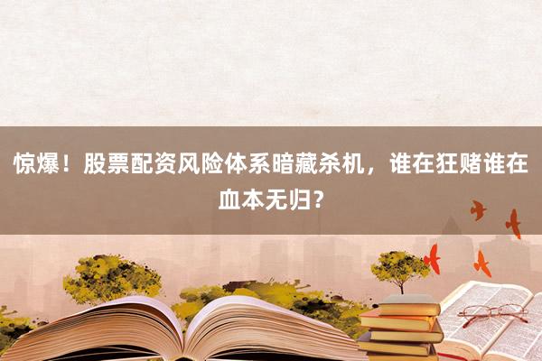 惊爆！股票配资风险体系暗藏杀机，谁在狂赌谁在血本无归？