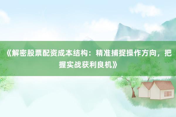《解密股票配资成本结构：精准捕捉操作方向，把握实战获利良机》