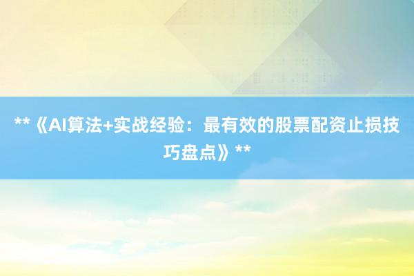 **《AI算法+实战经验：最有效的股票配资止损技巧盘点》**