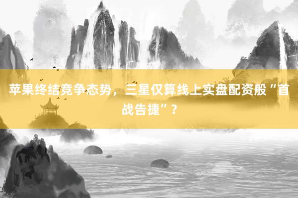 苹果终结竞争态势，三星仅算线上实盘配资般“首战告捷”？