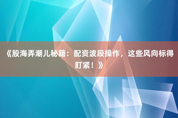《股海弄潮儿秘籍：配资波段操作，这些风向标得盯紧！》