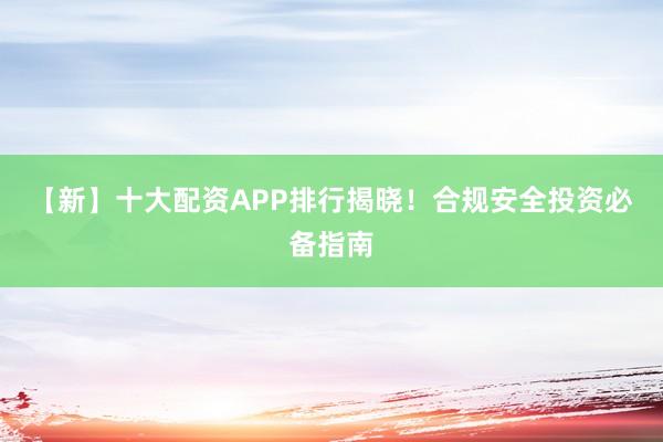 【新】十大配资APP排行揭晓！合规安全投资必备指南