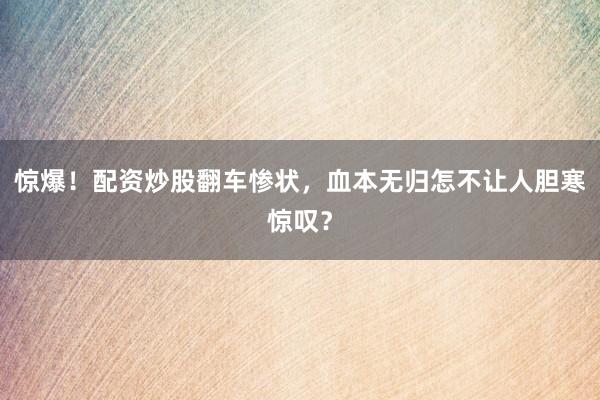 惊爆！配资炒股翻车惨状，血本无归怎不让人胆寒惊叹？