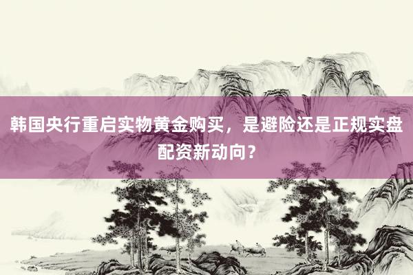 韩国央行重启实物黄金购买，是避险还是正规实盘配资新动向？
