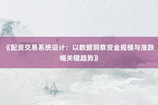 《配资交易系统设计：以数据洞察资金规模与涨跌幅关键趋势》