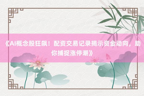 《AI概念股狂飙！配资交易记录揭示资金动向，助你捕捉涨停潮》