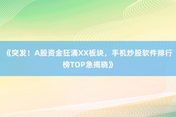 《突发！A股资金狂涌XX板块，手机炒股软件排行榜TOP急揭晓》