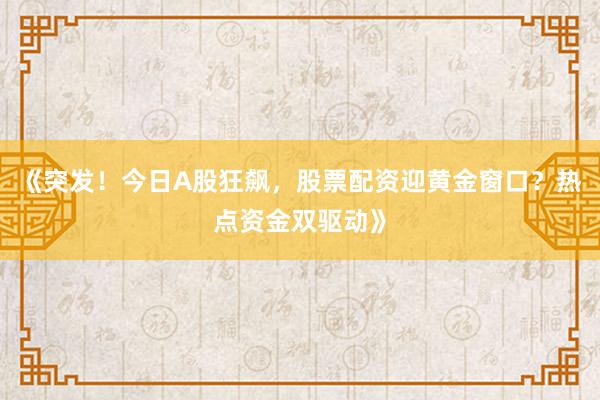 《突发！今日A股狂飙，股票配资迎黄金窗口？热点资金双驱动》