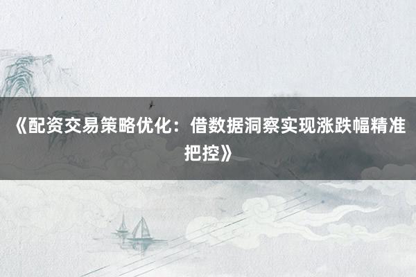 《配资交易策略优化：借数据洞察实现涨跌幅精准把控》