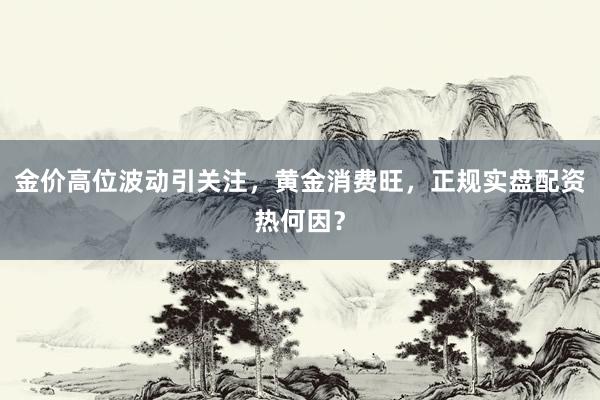金价高位波动引关注，黄金消费旺，正规实盘配资热何因？