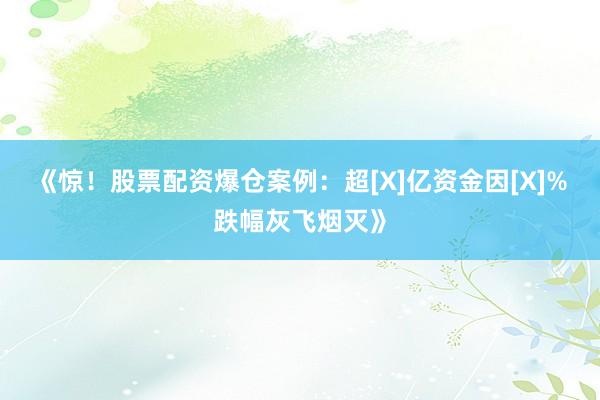 《惊！股票配资爆仓案例：超[X]亿资金因[X]%跌幅灰飞烟灭》