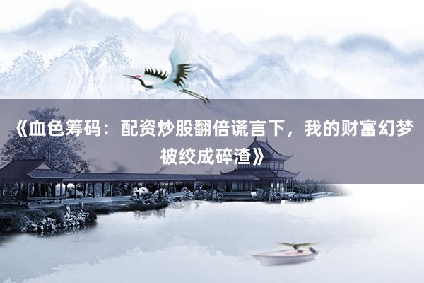 《血色筹码：配资炒股翻倍谎言下，我的财富幻梦被绞成碎渣》