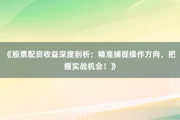 《股票配资收益深度剖析：精准捕捉操作方向，把握实战机会！》