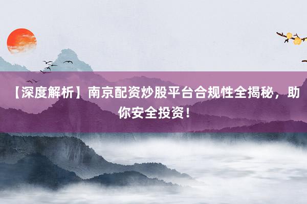 【深度解析】南京配资炒股平台合规性全揭秘，助你安全投资！
