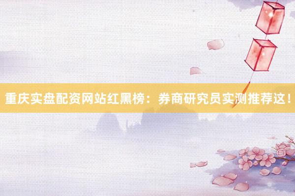 重庆实盘配资网站红黑榜：券商研究员实测推荐这！