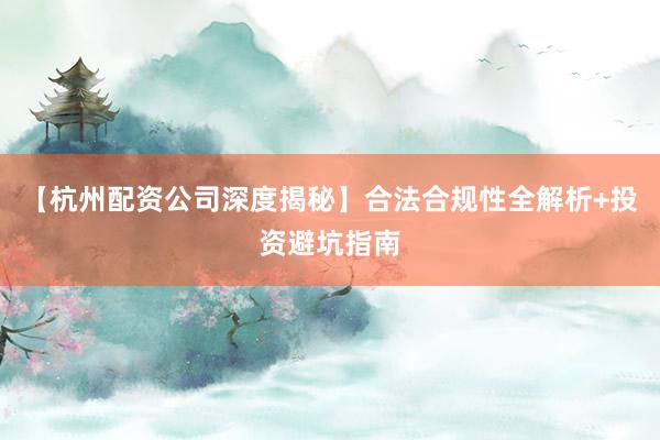 【杭州配资公司深度揭秘】合法合规性全解析+投资避坑指南