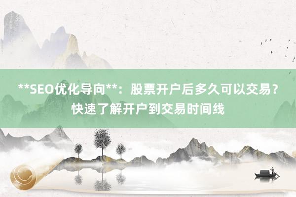 **SEO优化导向**：股票开户后多久可以交易？快速了解开户到交易时间线