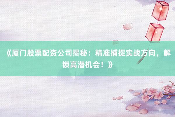 《厦门股票配资公司揭秘：精准捕捉实战方向，解锁高潜机会！》