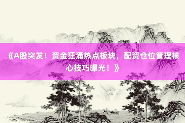 《A股突发！资金狂涌热点板块，配资仓位管理核心技巧曝光！》