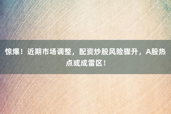 惊爆！近期市场调整，配资炒股风险骤升，A股热点或成雷区！