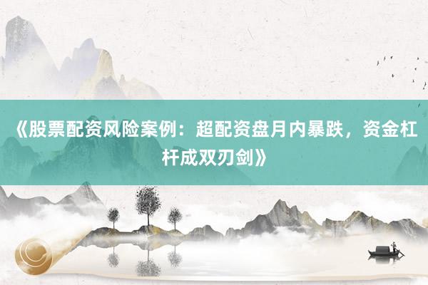 《股票配资风险案例：超配资盘月内暴跌，资金杠杆成双刃剑》