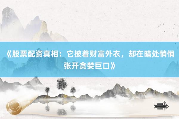 《股票配资真相：它披着财富外衣，却在暗处悄悄张开贪婪巨口》
