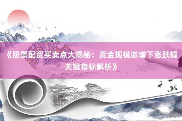 《股票配资买卖点大揭秘：资金规模激增下涨跌幅关键指标解析》
