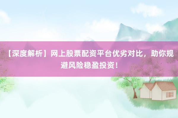 【深度解析】网上股票配资平台优劣对比，助你规避风险稳盈投资！