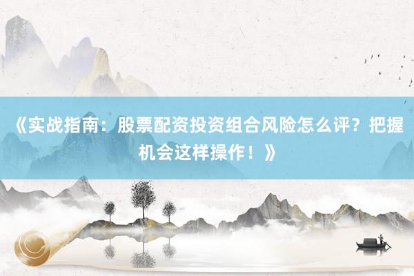 《实战指南：股票配资投资组合风险怎么评？把握机会这样操作！》