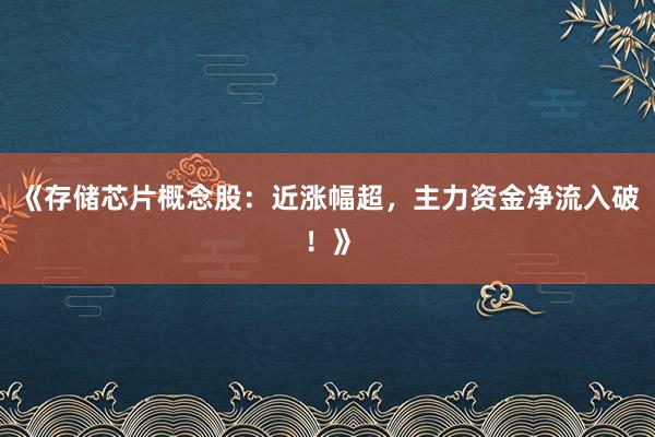 《存储芯片概念股：近涨幅超，主力资金净流入破！》