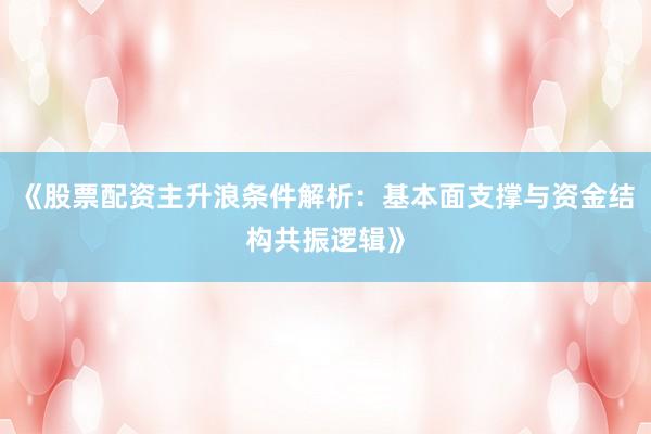 《股票配资主升浪条件解析：基本面支撑与资金结构共振逻辑》