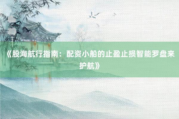 《股海航行指南：配资小船的止盈止损智能罗盘来护航》