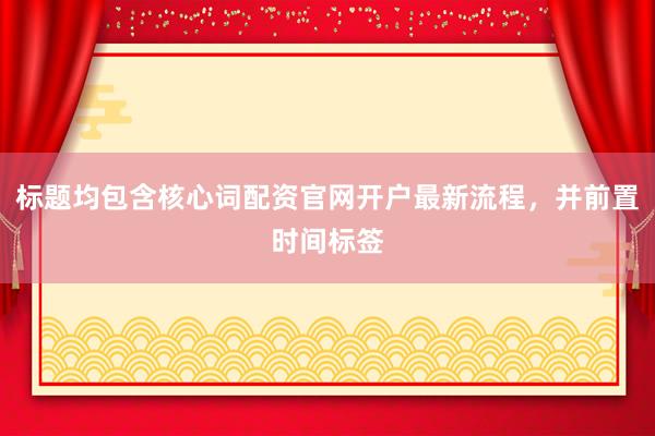 标题均包含核心词配资官网开户最新流程，并前置时间标签