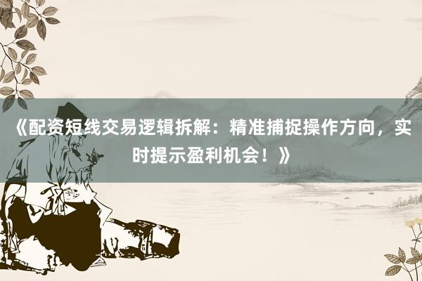 《配资短线交易逻辑拆解：精准捕捉操作方向，实时提示盈利机会！》