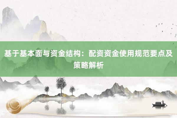 基于基本面与资金结构：配资资金使用规范要点及策略解析