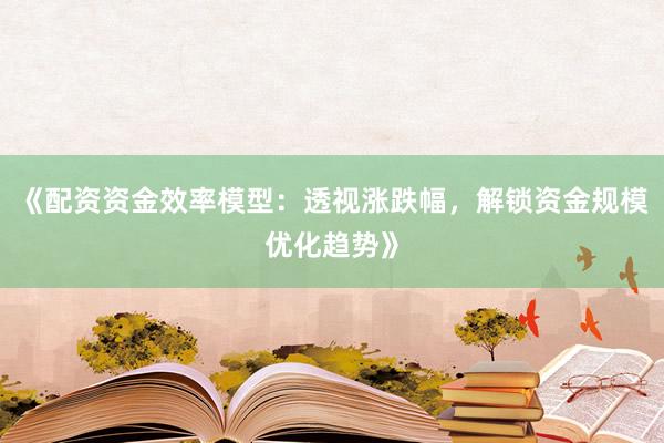 《配资资金效率模型：透视涨跌幅，解锁资金规模优化趋势》