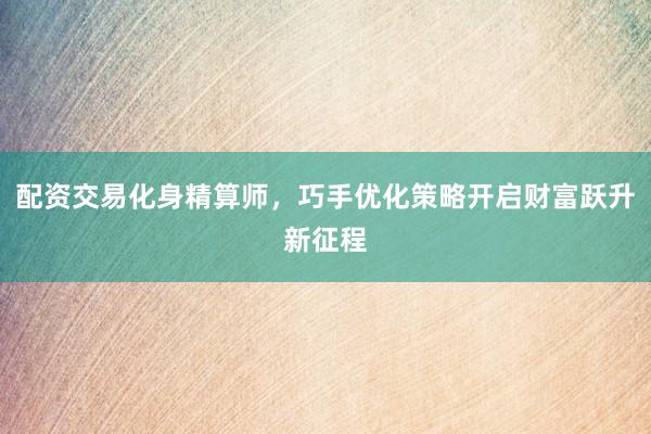 配资交易化身精算师，巧手优化策略开启财富跃升新征程