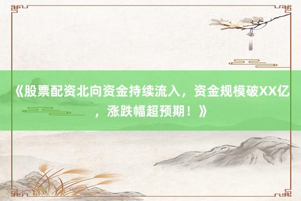 《股票配资北向资金持续流入，资金规模破XX亿，涨跌幅超预期！》